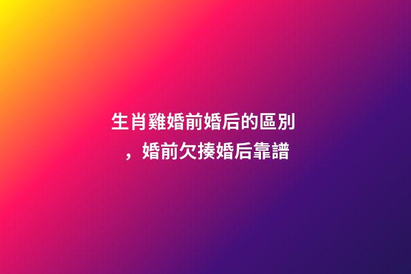 生肖雞婚前婚后的區別，婚前欠揍婚后靠譜